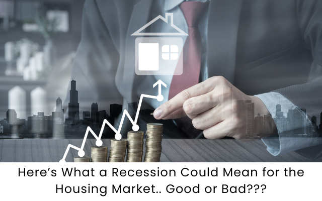 Here’s What a Recession Could Mean for the Housing Market.. Good or Bad???
