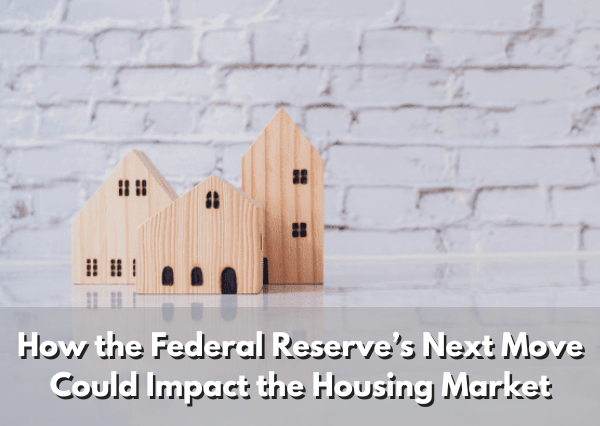 How the Federal Reserve’s Next Move Could Impact the Housing Market